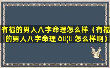 有福的男人八字命理怎么样（有福的男人八字命理 🦅 怎么样啊）